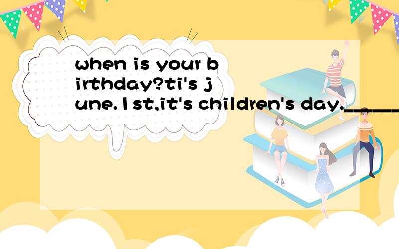 when is your birthday?ti's june.1st,it's children's day.______________________?they are between______________?his phone number is 2653692._________________?when is your birthday?__________,it's children's day._________________?they are between the de