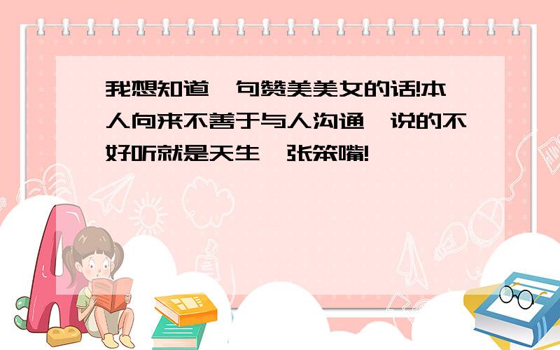 我想知道一句赞美美女的话!本人向来不善于与人沟通,说的不好听就是天生一张笨嘴!