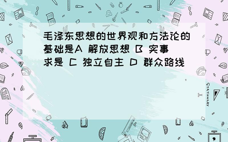 毛泽东思想的世界观和方法论的基础是A 解放思想 B 实事求是 C 独立自主 D 群众路线