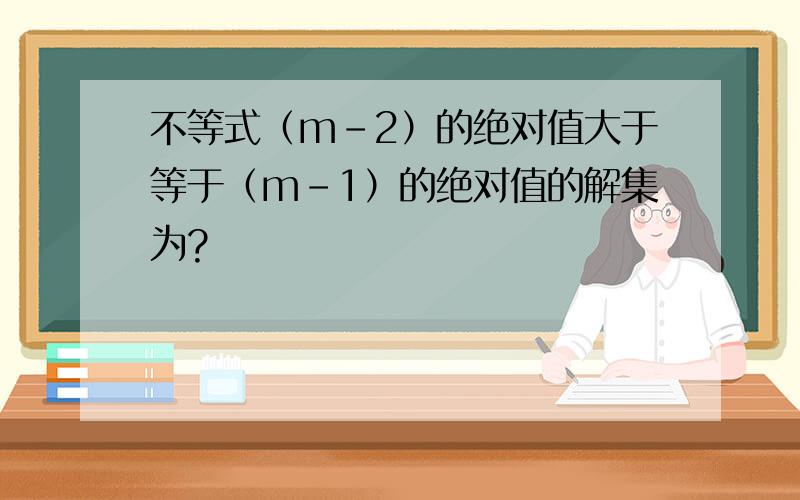 不等式（m-2）的绝对值大于等于（m-1）的绝对值的解集为?