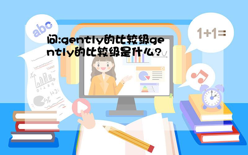 问:gently的比较级gently的比较级是什么?