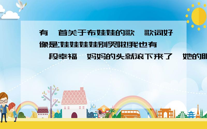 有一首关于布娃娃的歌,歌词好像是:娃娃娃娃别哭啦!我也有一段幸福…妈妈的头就滚下来了、她的眼睛还...有一首关于布娃娃的歌,歌词好像是:娃娃娃娃别哭啦!我也有一段幸福…妈妈的头就