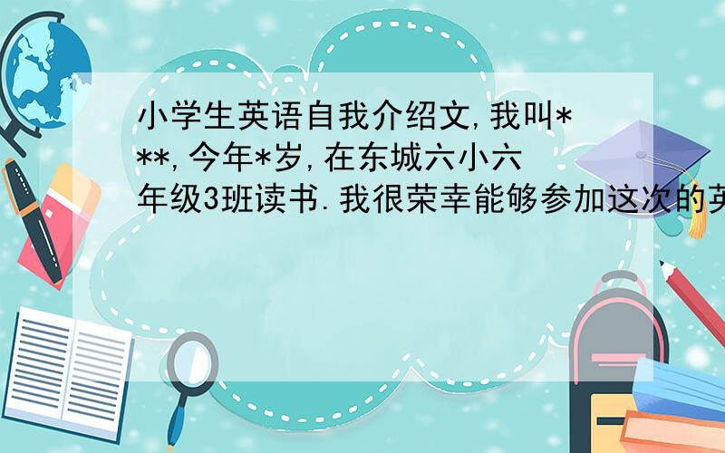 小学生英语自我介绍文,我叫***,今年*岁,在东城六小六年级3班读书.我很荣幸能够参加这次的英语口语大赛.我住在中国,我爱中国!我喜欢唱歌,跟喜欢英语!最后可不可以帮我有一个结尾?