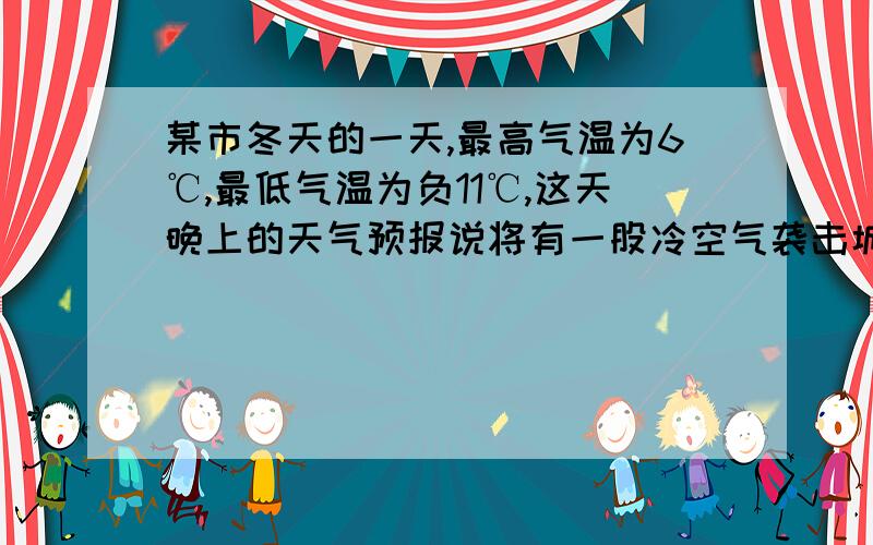 某市冬天的一天,最高气温为6℃,最低气温为负11℃,这天晚上的天气预报说将有一股冷空气袭击城市,第二天的气温下降10~12℃,请你利用以上信息,估计第二天该市的最高气温不会高于多少度,最