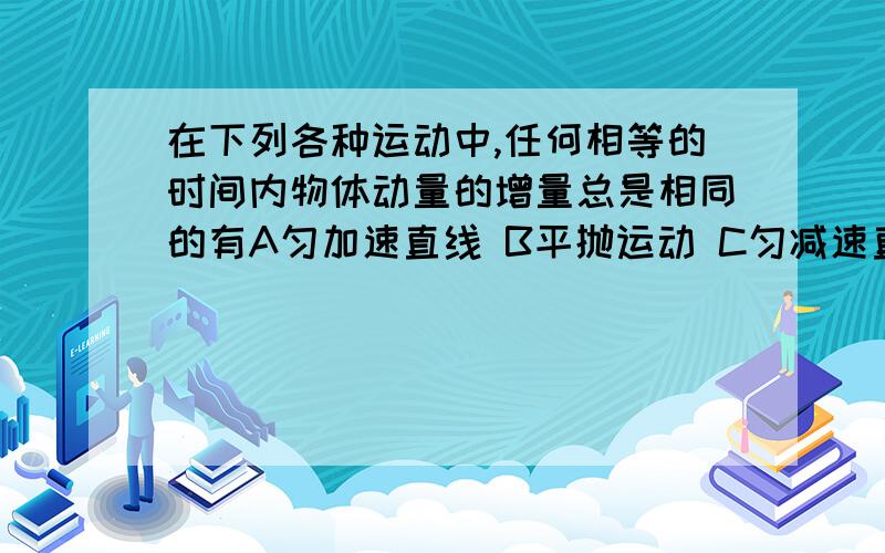 在下列各种运动中,任何相等的时间内物体动量的增量总是相同的有A匀加速直线 B平抛运动 C匀减速直线运动 D匀速圆周运动