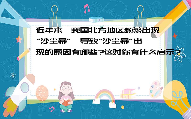 近年来,我国北方地区频繁出现“沙尘暴”,导致“沙尘暴”出现的原因有哪些?这对你有什么启示?