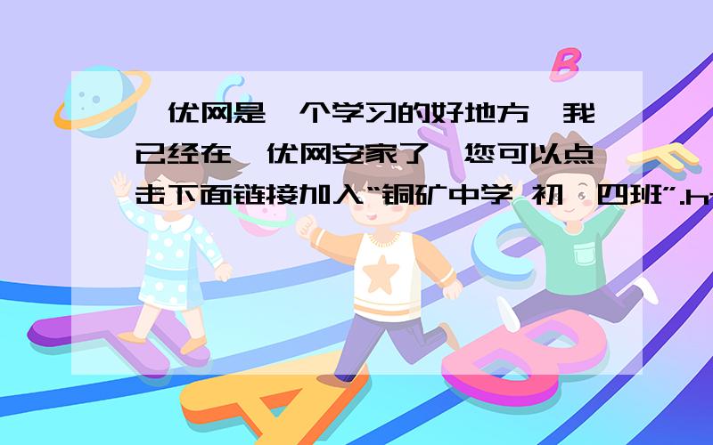 菁优网是一个学习的好地方,我已经在菁优网安家了,您可以点击下面链接加入“铜矿中学 初一四班”.http://space.jyeoo.com/class/detail/2ebb0634-2655-4f18-93fc-4b7ff7baea30