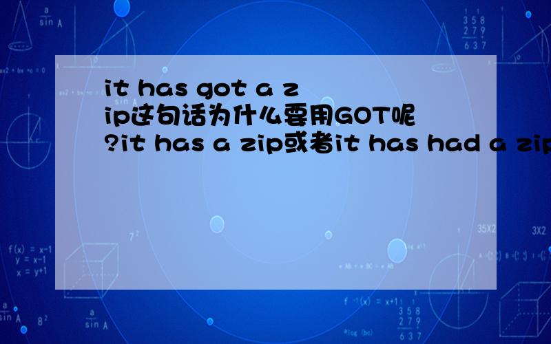 it has got a zip这句话为什么要用GOT呢?it has a zip或者it has had a zip能代替吗?麻烦解析下为什么