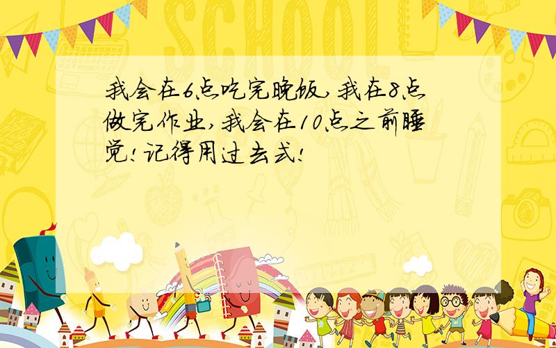 我会在6点吃完晚饭,我在8点做完作业,我会在10点之前睡觉!记得用过去式!