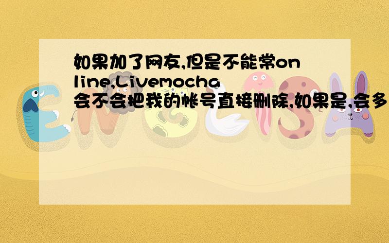 如果加了网友,但是不能常online,Livemocha会不会把我的帐号直接删除,如果是,会多长时间?