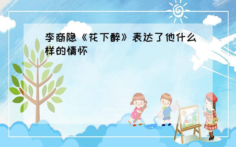 李商隐《花下醉》表达了他什么样的情怀