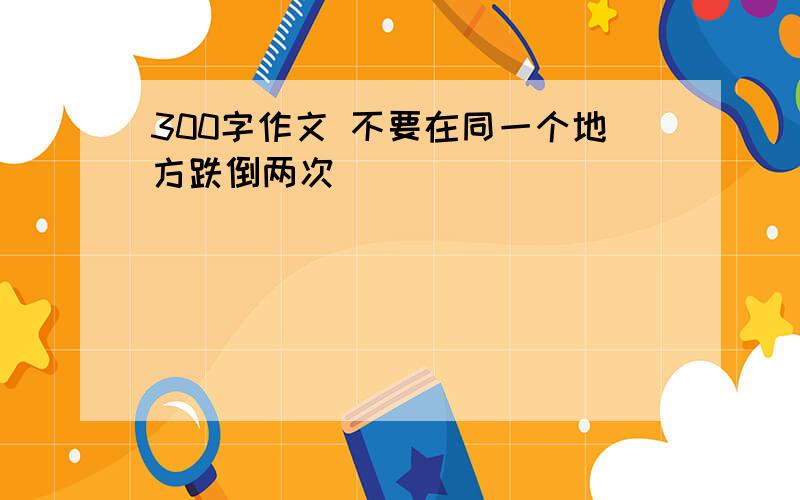 300字作文 不要在同一个地方跌倒两次