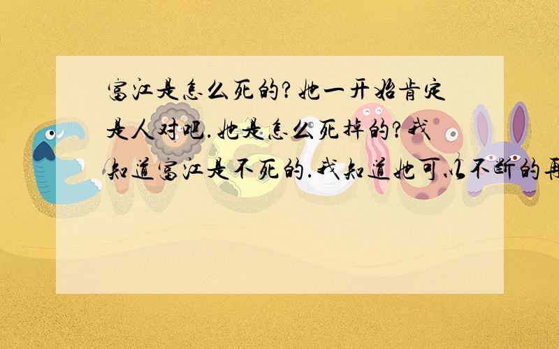 富江是怎么死的?她一开始肯定是人对吧.她是怎么死掉的?我知道富江是不死的.我知道她可以不断的再生和繁衍.我只是想知道.当她还是个正常的人的时候.她是怎么死去的!怎么集合怨恨成为