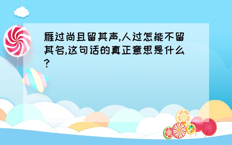 雁过尚且留其声,人过怎能不留其名,这句话的真正意思是什么?