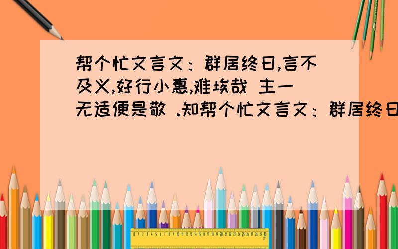 帮个忙文言文：群居终日,言不及义,好行小惠,难埃哉 主一无适便是敬 .知帮个忙文言文：群居终日,言不及义,好行小惠,难埃哉 主一无适便是敬 .知之者不如好之者,好之者不如了知者