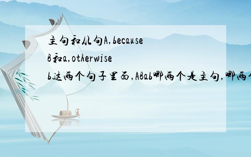 主句和从句A,becauseB和a,otherwise b这两个句子里面,ABab哪两个是主句,哪两个是从句?比如We didn't know his telephone number; otherwise we would have telephoned him前面是主句还是从句?这分别叫什么从句啊？