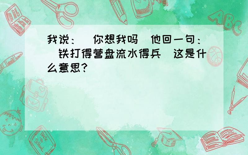 我说：＂你想我吗＂他回一句：＂铁打得营盘流水得兵＂这是什么意思?