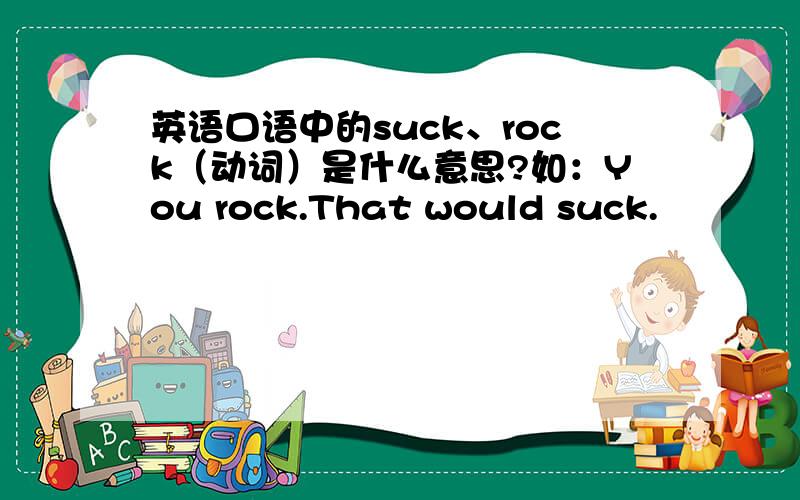 英语口语中的suck、rock（动词）是什么意思?如：You rock.That would suck.