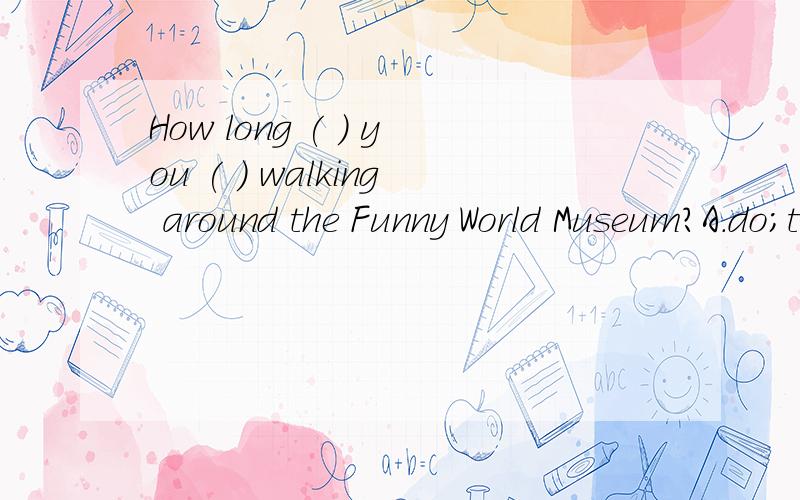 How long ( ) you ( ) walking around the Funny World Museum?A.do;take B.doHow long ( ) you ( ) walking around the Funny World Museum?A.do;take B.do ;spent C.did;take D.did;spendThey are looking for the little boy in the street.(同义句）They ( ) (