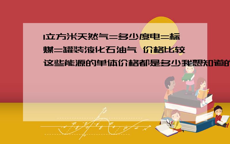 1立方米天然气=多少度电=标煤=罐装液化石油气 价格比较这些能源的单体价格都是多少我想知道的是1立方米天然气=多少度电=多少吨标煤=多少公斤液化石油气