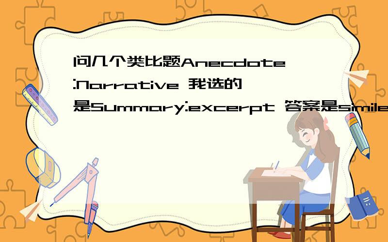 问几个类比题Anecdote:Narrative 我选的是Summary:excerpt 答案是simile:comparisongeneration：individual 我选的是river:stream 答案是shift:laborerrepertoire:performance我选的是manifest:cargo答案是agenda:meetingdissipate的反