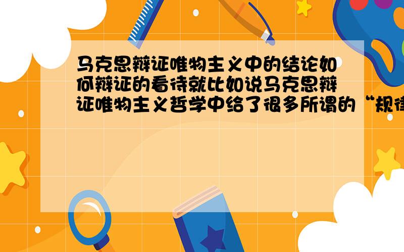 马克思辩证唯物主义中的结论如何辩证的看待就比如说马克思辩证唯物主义哲学中给了很多所谓的“规律”,但是同时又说,真理都是有条件的,要辩证的看待问题,具体问题具体分析,那么这些