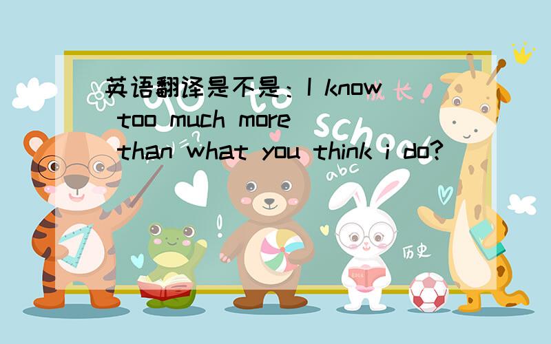 英语翻译是不是：I know too much more than what you think i do?