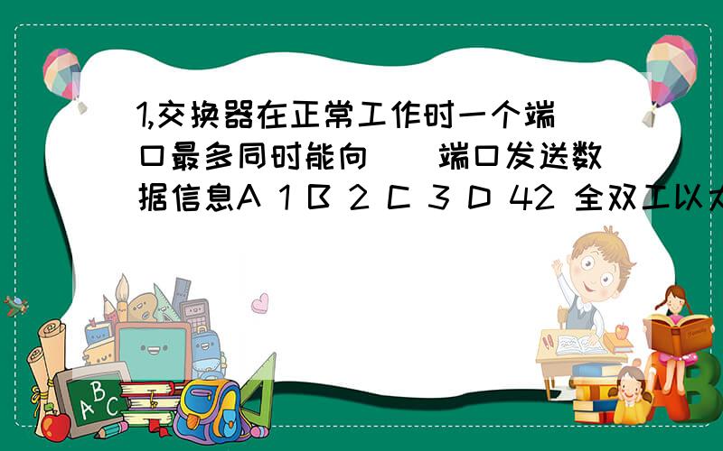 1,交换器在正常工作时一个端口最多同时能向（）端口发送数据信息A 1 B 2 C 3 D 42 全双工以太网所采用的技术标准是（）A 802.3a B 802.3i C 802.3j D 802.3x3 在局域网的互联中,通过（）设备互联的网