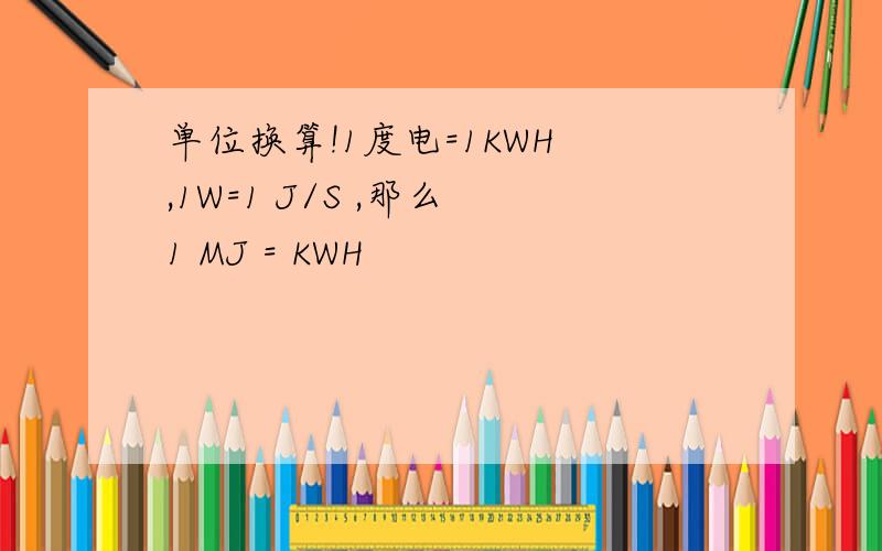 单位换算!1度电=1KWH ,1W=1 J/S ,那么 1 MJ = KWH