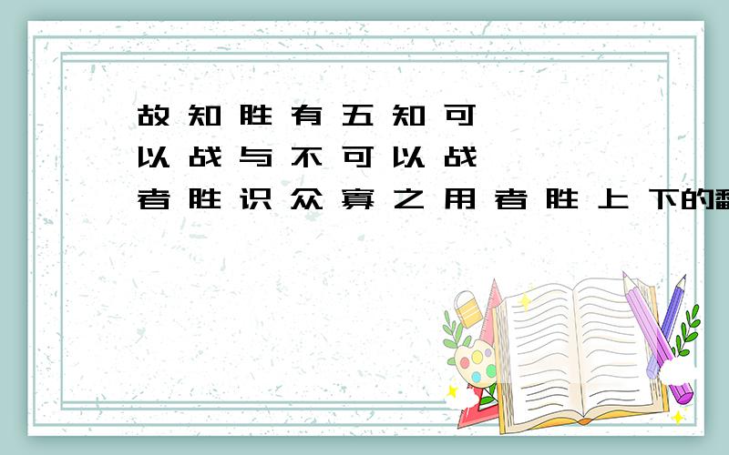 故 知 胜 有 五 知 可 以 战 与 不 可 以 战 者 胜 识 众 寡 之 用 者 胜 上 下的翻译