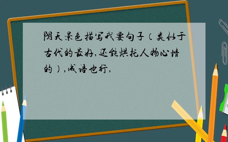 阴天景色描写我要句子（类似于古代的最好,还能烘托人物心情的）,成语也行,