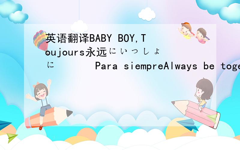 英语翻译BABY BOY,Toujours永远にいっしょに 영원히Para siempreAlways be together 这个句子大概用了很多种不同的语言,应该是翻译机翻译的