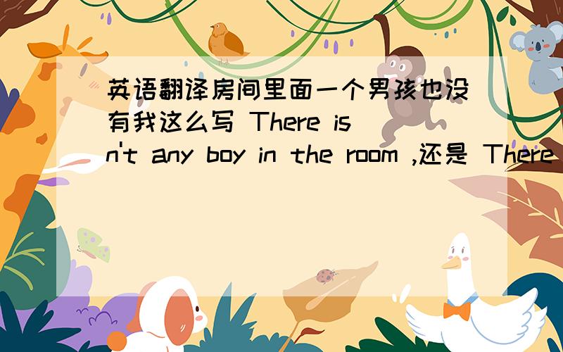 英语翻译房间里面一个男孩也没有我这么写 There isn't any boy in the room ,还是 There isn't a boy in the room （ 这句有说不对的,不应该加 a ,为什不能加冠词a 一个男孩,我觉得单数 用冠词 a ,There is no (a)