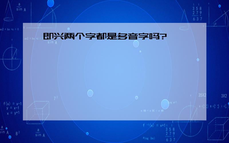 即兴两个字都是多音字吗?