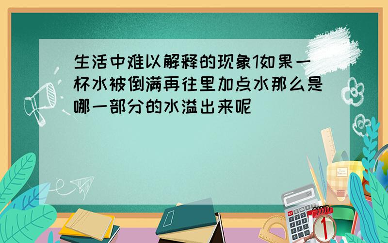 生活中难以解释的现象1如果一杯水被倒满再往里加点水那么是哪一部分的水溢出来呢