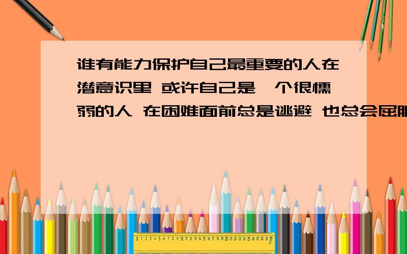 谁有能力保护自己最重要的人在潜意识里 或许自己是一个很懦弱的人 在困难面前总是逃避 也总会屈服于压倒性的力量 还总希望得到他人的帮助 很讨厌这样的自己 即使看到身边的朋友受到