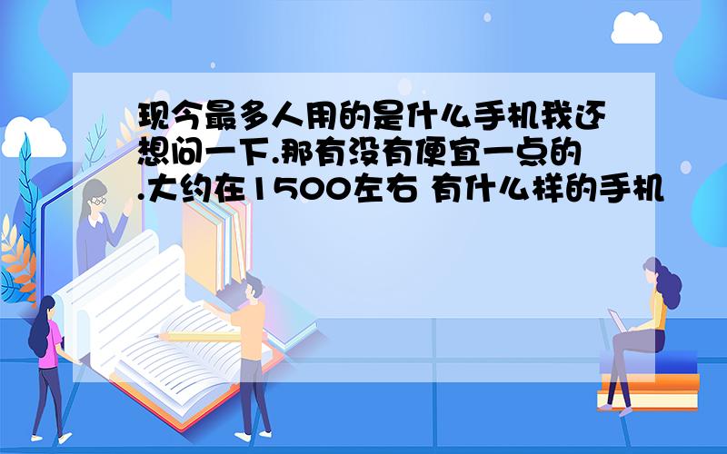 现今最多人用的是什么手机我还想问一下.那有没有便宜一点的.大约在1500左右 有什么样的手机