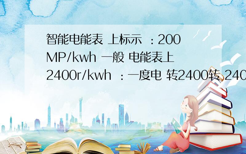 智能电能表 上标示 ：200MP/kwh 一般 电能表上2400r/kwh ：一度电 转2400转 2400r/kw还是2400f/kwh智能电能表 上标示 ：200MP/kwh一般 电能表上2400r/kwh ：一度电 转2400转2400r/kw还是2400f/kwh