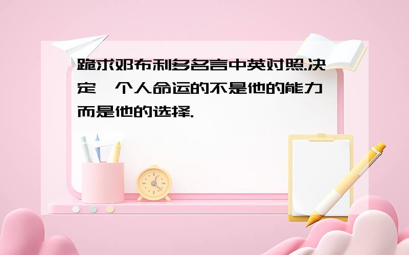 跪求邓布利多名言中英对照.决定一个人命运的不是他的能力,而是他的选择.