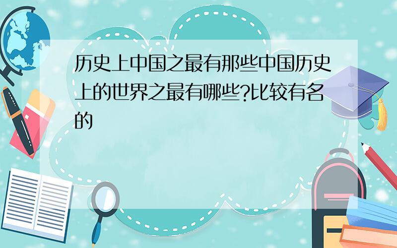 历史上中国之最有那些中国历史上的世界之最有哪些?比较有名的