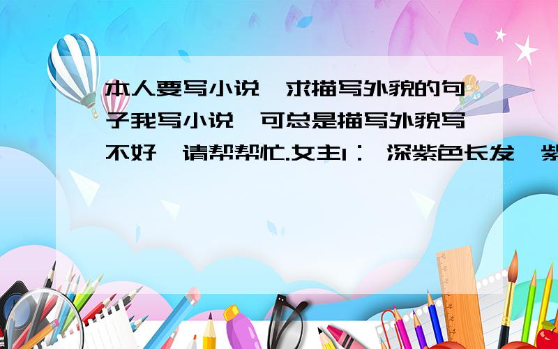 本人要写小说,求描写外貌的句子我写小说,可总是描写外貌写不好,请帮帮忙.女主1： 深紫色长发,紫色眼瞳,性格是冷漠 女主2： 金黄色长发,琥珀色眼瞳,性格是高傲 女主3： 冰蓝色长发,蓝色