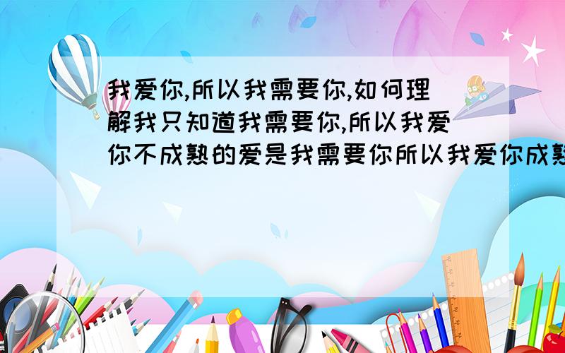 我爱你,所以我需要你,如何理解我只知道我需要你,所以我爱你不成熟的爱是我需要你所以我爱你成熟的是我爱你所以我需要你这两者到底会怎么转化?