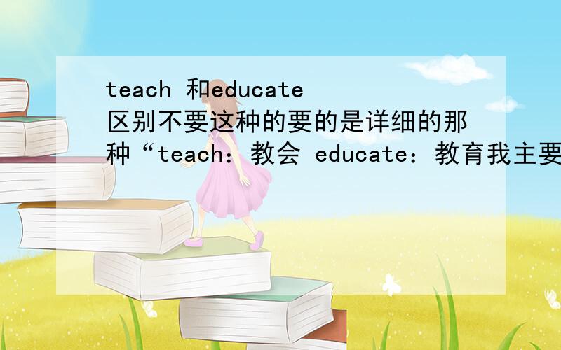 teach 和educate区别不要这种的要的是详细的那种“teach：教会 educate：教育我主要的是要的是详细的解释啊,不是它们的普通解释.”