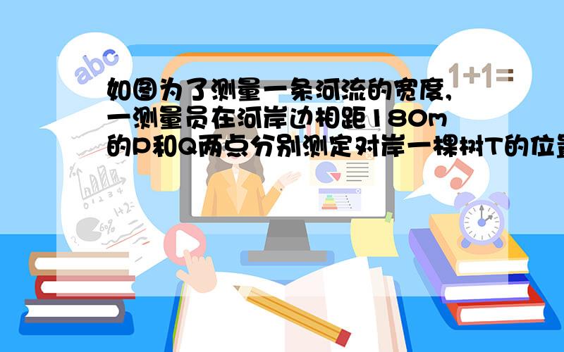 如图为了测量一条河流的宽度,一测量员在河岸边相距180m的P和Q两点分别测定对岸一棵树T的位置,T在P的正南方向,在Q南偏西50°的方向,求河宽（结果精确到1m)