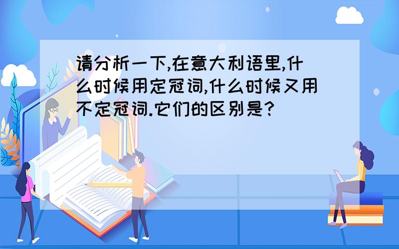 请分析一下,在意大利语里,什么时候用定冠词,什么时候又用不定冠词.它们的区别是?