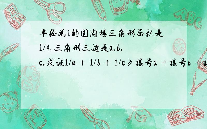 半径为1的圆内接三角形面积是1/4,三角形三边是a,b,c,求证1/a + 1/b + 1/c≥根号a +根号b +根号c