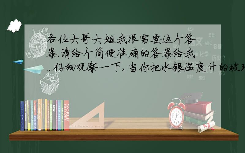 各位大哥大姐.我很需要这个答案.请给个简便准确的答案给我...仔细观察一下,当你把水银温度计的玻璃泡插入水里时,温度计里面的水银柱有何变化?为什么?假如让你制作一支液体温度计,在选