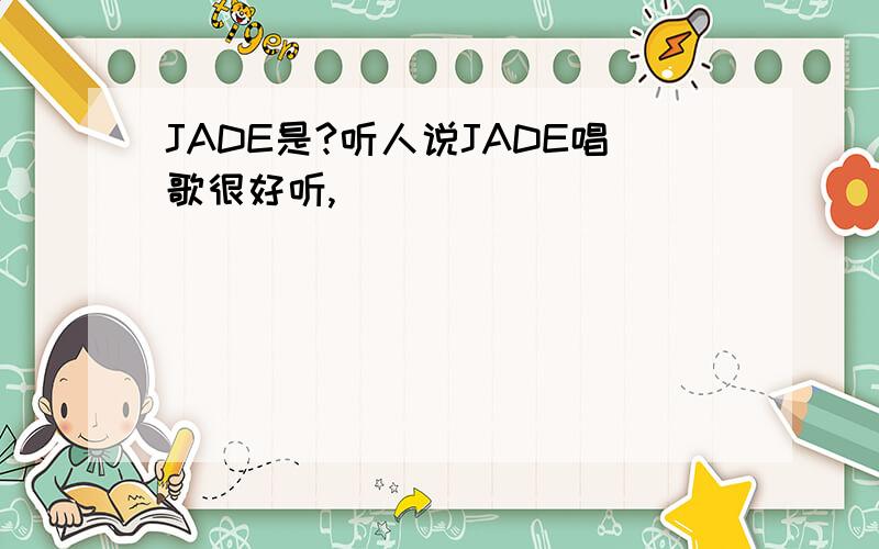 JADE是?听人说JADE唱歌很好听,