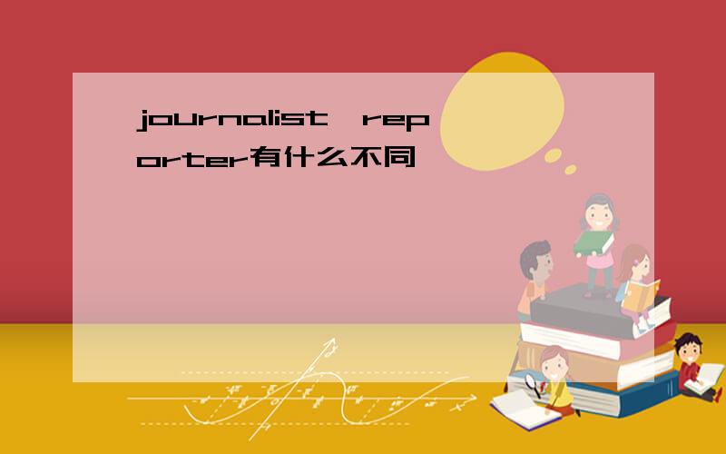 journalist,reporter有什么不同