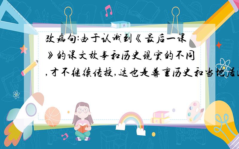 改病句:由于认识到《最后一课》的课文故事和历史现实的不同,才不继续传授,这也是尊重历史和当地居民感情的表现.有2处错误,求解析!